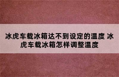 冰虎车载冰箱达不到设定的温度 冰虎车载冰箱怎样调整温度